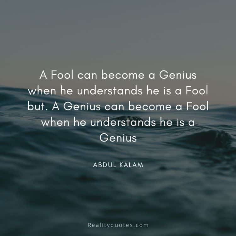 A Fool can become a Genius when he understands he is a Fool but. A Genius can become a Fool when he understands he is a Genius