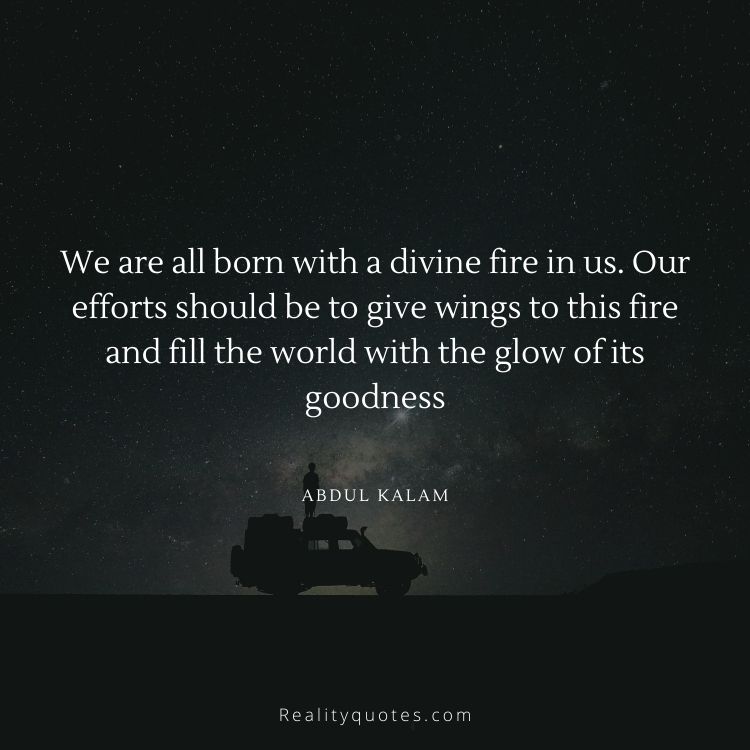 We are all born with a divine fire in us. Our efforts should be to give wings to this fire and fill the world with the glow of its goodness