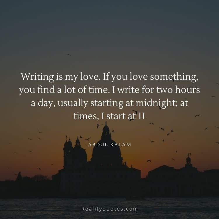Writing is my love. If you love something, you find a lot of time. I write for two hours a day, usually starting at midnight; at times, I start at 11