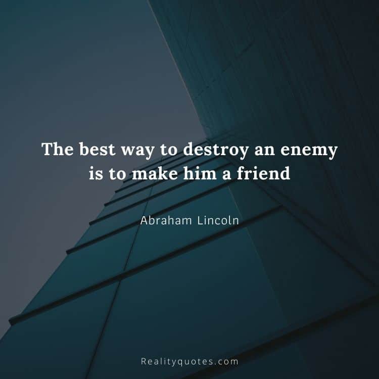 The best way to destroy an enemy is to make him a friend