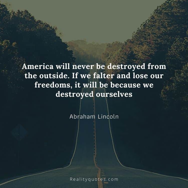 America will never be destroyed from the outside. If we falter and lose our freedoms, it will be because we destroyed ourselves