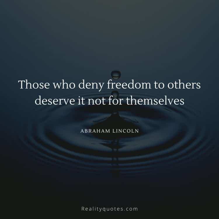 Those who deny freedom to others deserve it not for themselves