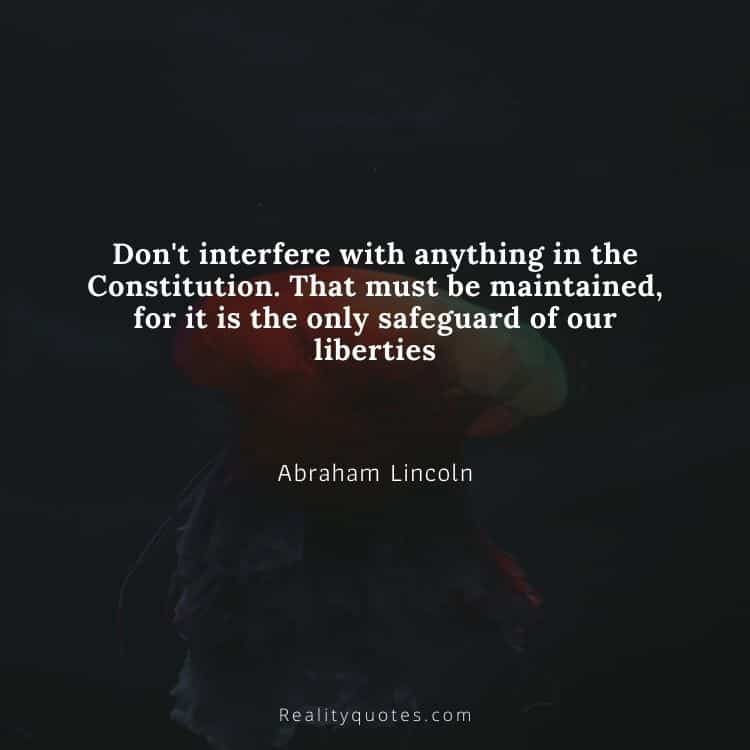 Don't interfere with anything in the Constitution. That must be maintained, for it is the only safeguard of our liberties
