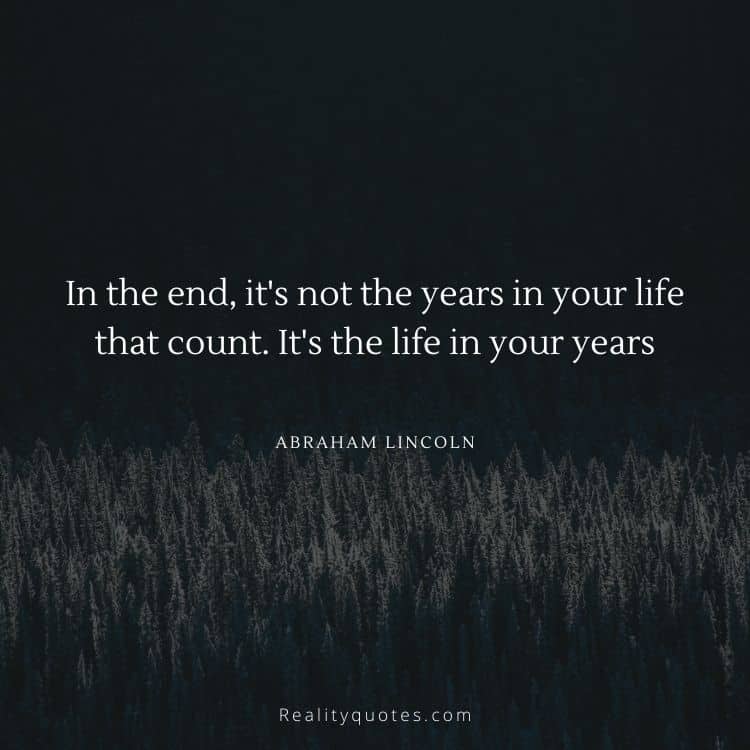 In the end, it's not the years in your life that count. It's the life in your years
