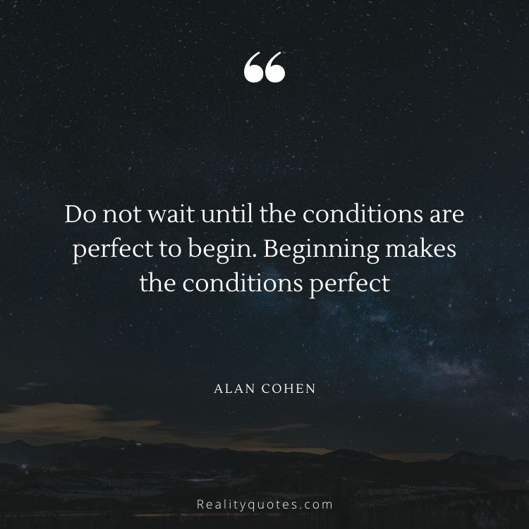 Do not wait until the conditions are perfect to begin. Beginning makes the conditions perfect