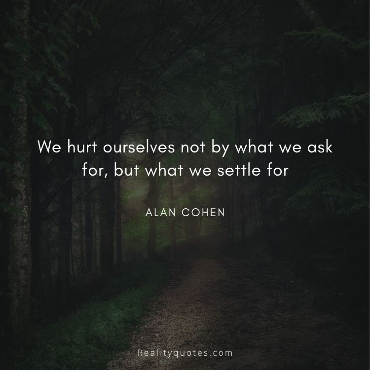 We hurt ourselves not by what we ask for, but what we settle for