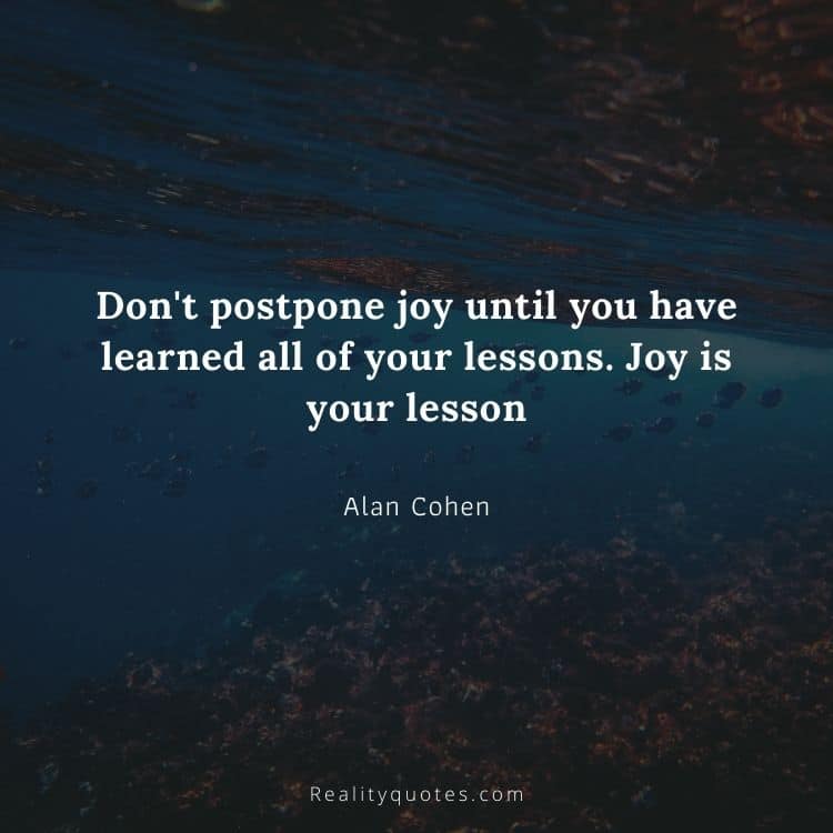Don't postpone joy until you have learned all of your lessons. Joy is your lesson