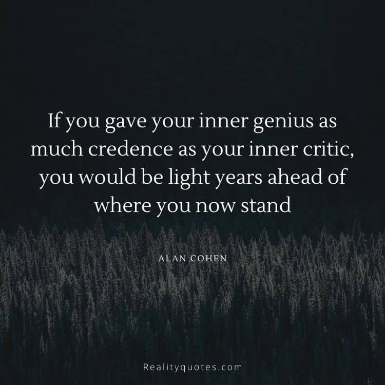 If you gave your inner genius as much credence as your inner critic, you would be light years ahead of where you now stand