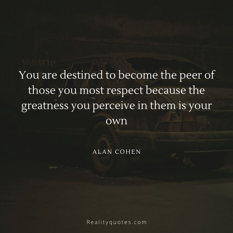 You are destined to become the peer of those you most respect because the greatness you perceive in them is your own