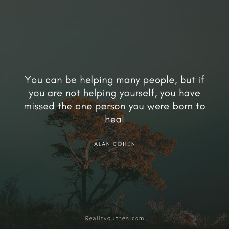 You can be helping many people, but if you are not helping yourself, you have missed the one person you were born to heal