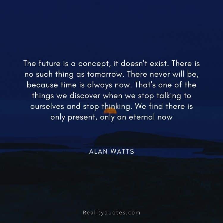 The future is a concept, it doesn't exist. There is no such thing as tomorrow. There never will be, because time is always now. That's one of the things we discover when we stop talking to ourselves and stop thinking. We find there is only present, only an eternal now
