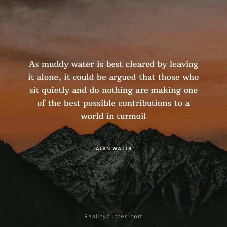 As muddy water is best cleared by leaving it alone, it could be argued that those who sit quietly and do nothing are making one of the best possible contributions to a world in turmoil