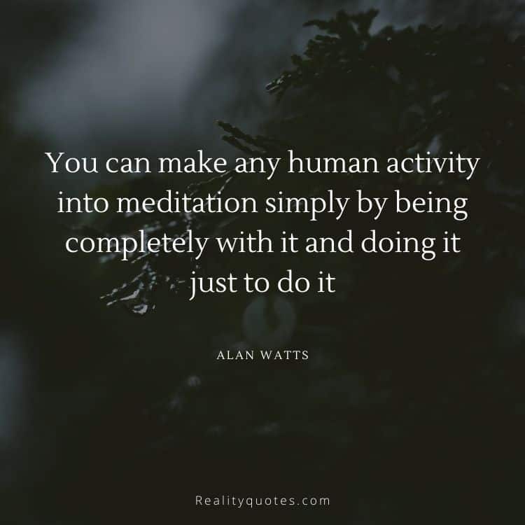 You can make any human activity into meditation simply by being completely with it and doing it just to do it