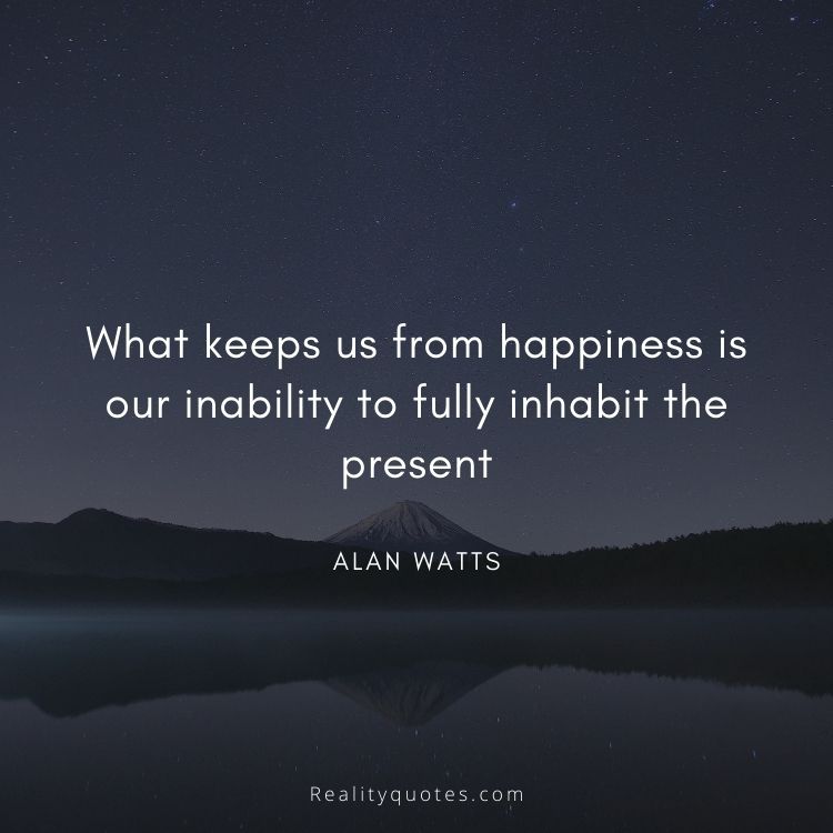 What keeps us from happiness is our inability to fully inhabit the present