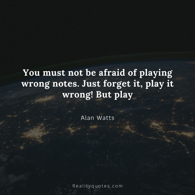 You must not be afraid of playing wrong notes. Just forget it, play it wrong! But play