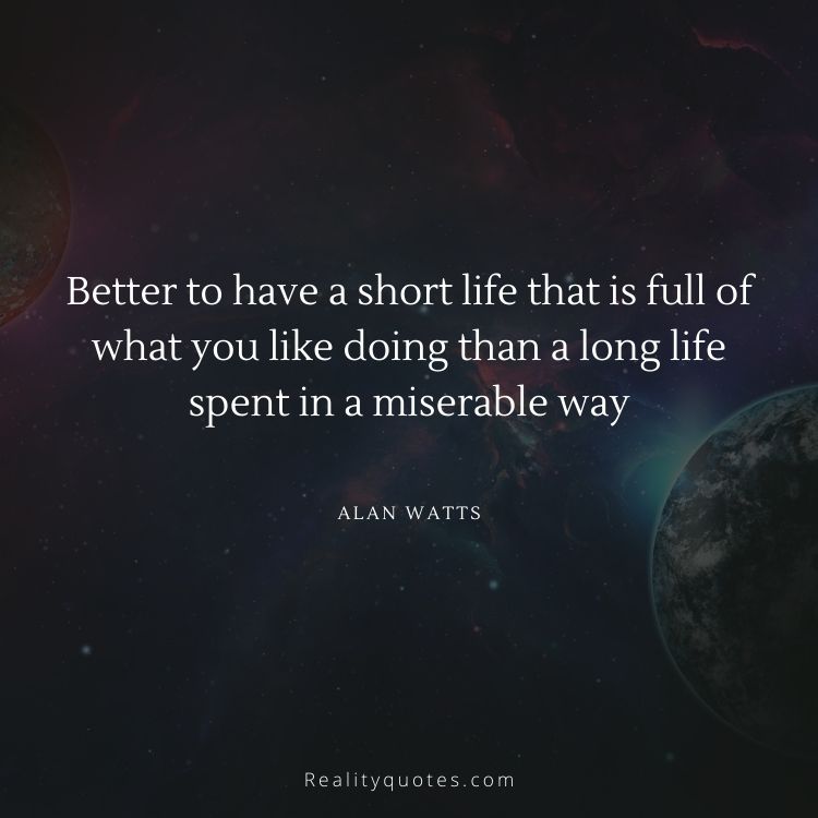 Better to have a short life that is full of what you like doing than a long life spent in a miserable way