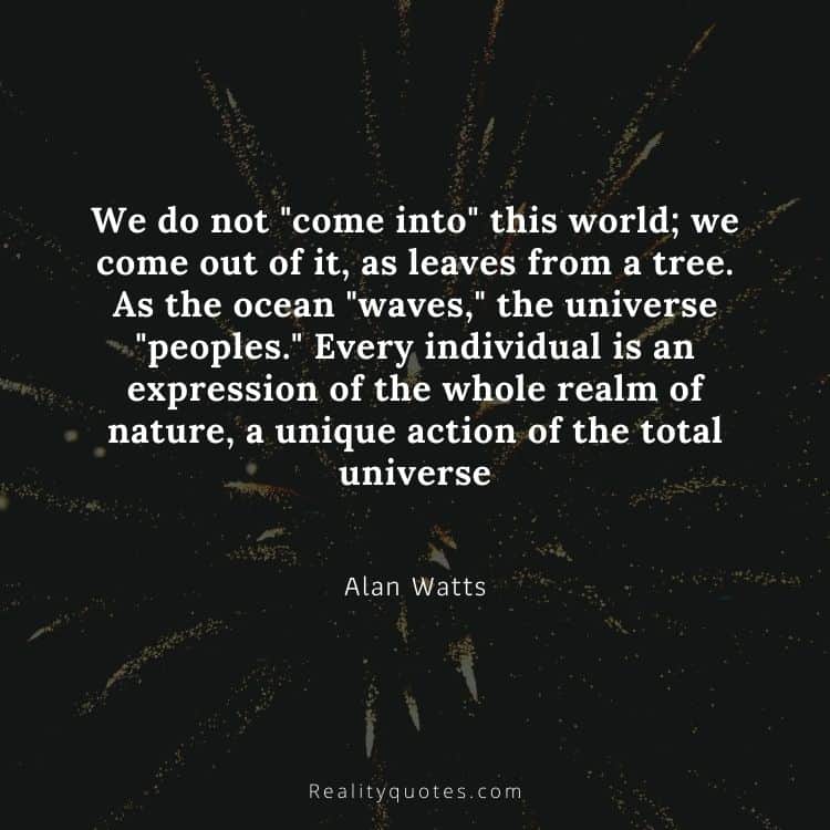 We do not "come into" this world; we come out of it, as leaves from a tree. As the ocean "waves," the universe "peoples." Every individual is an expression of the whole realm of nature, a unique action of the total universe
