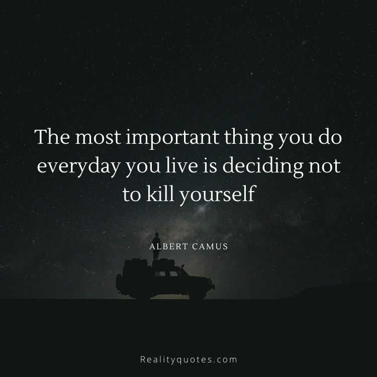 The most important thing you do everyday you live is deciding not to kill yourself