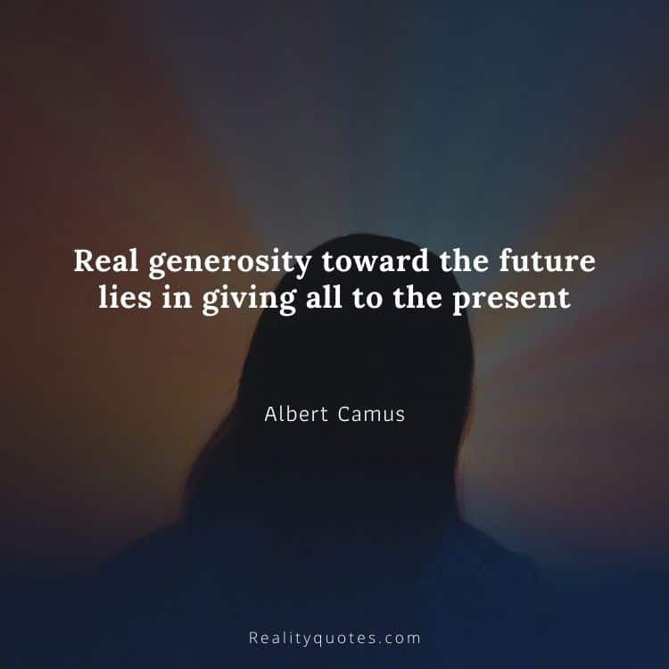 Real generosity toward the future lies in giving all to the present