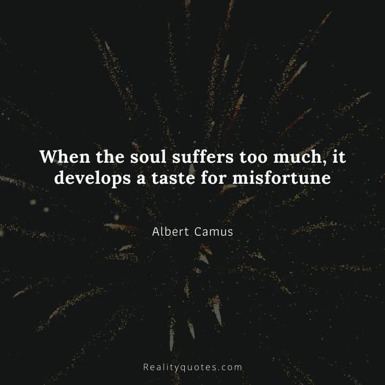 When the soul suffers too much, it develops a taste for misfortune