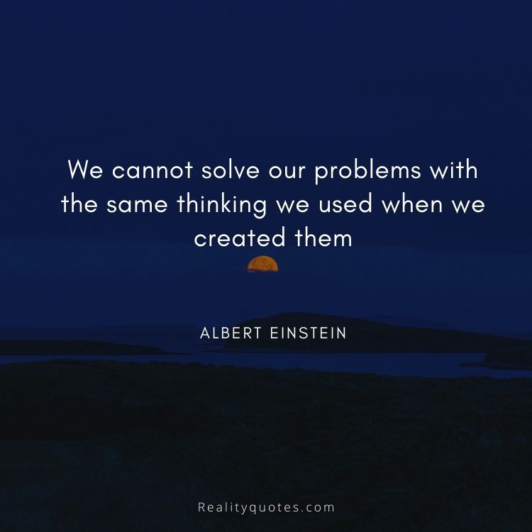We cannot solve our problems with the same thinking we used when we created them