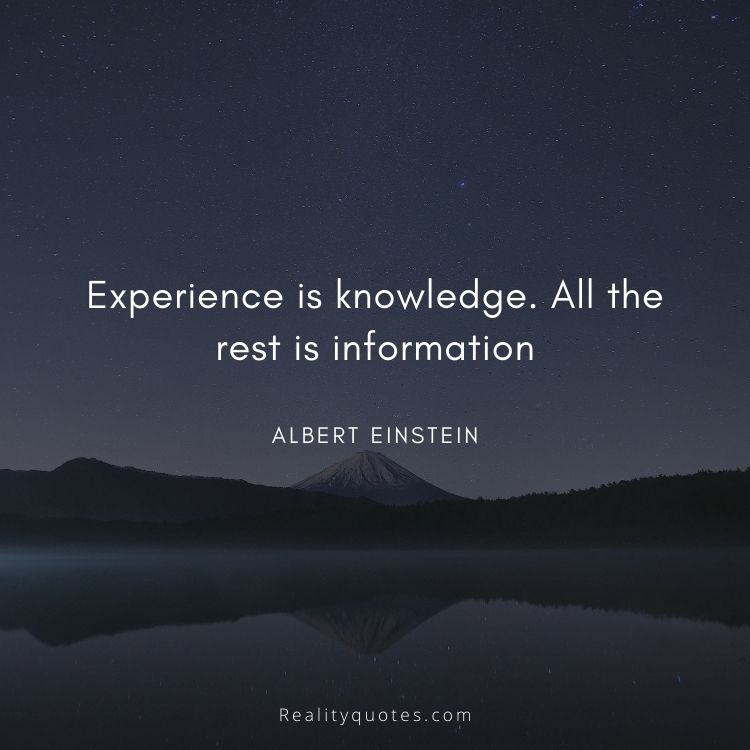 Experience is knowledge. All the rest is information
