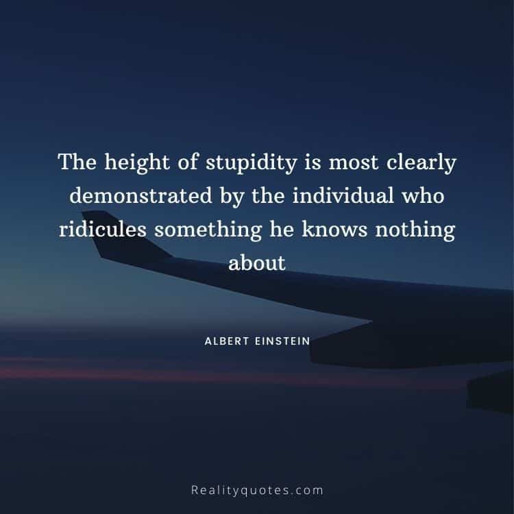 The height of stupidity is most clearly demonstrated by the individual who ridicules something he knows nothing about
