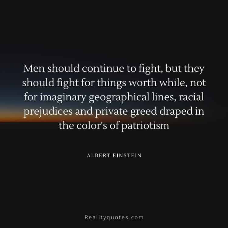 Men should continue to fight, but they should fight for things worth while, not for imaginary geographical lines, racial prejudices and private greed draped in the color's of patriotism