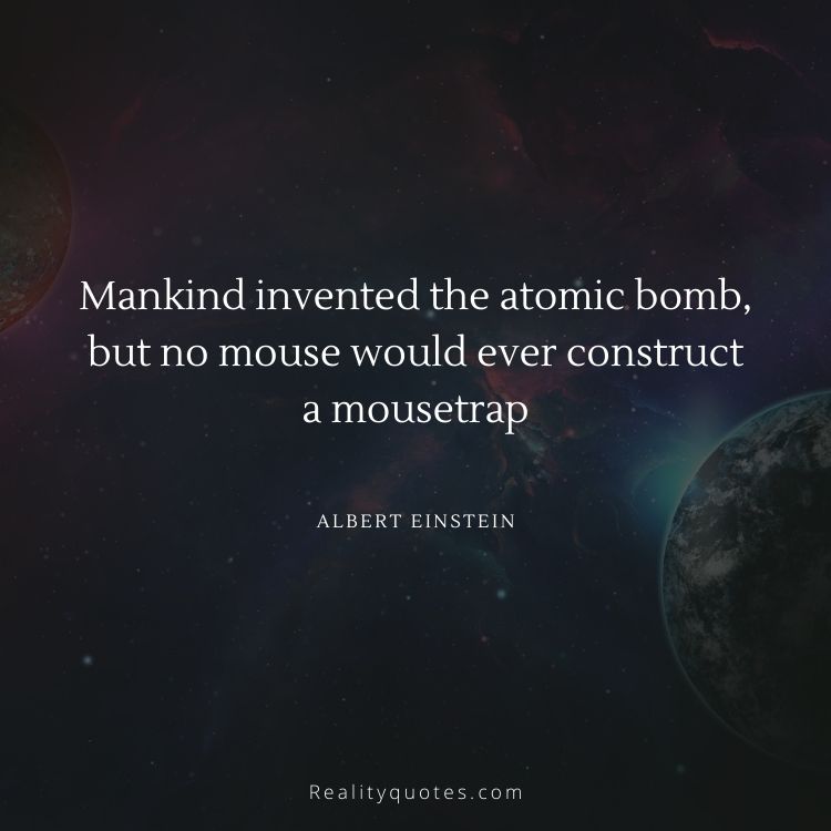 Mankind invented the atomic bomb,
but no mouse would ever construct
a mousetrap