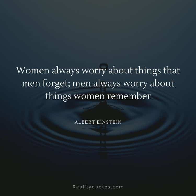 Women always worry about things that men forget; men always worry about things women remember