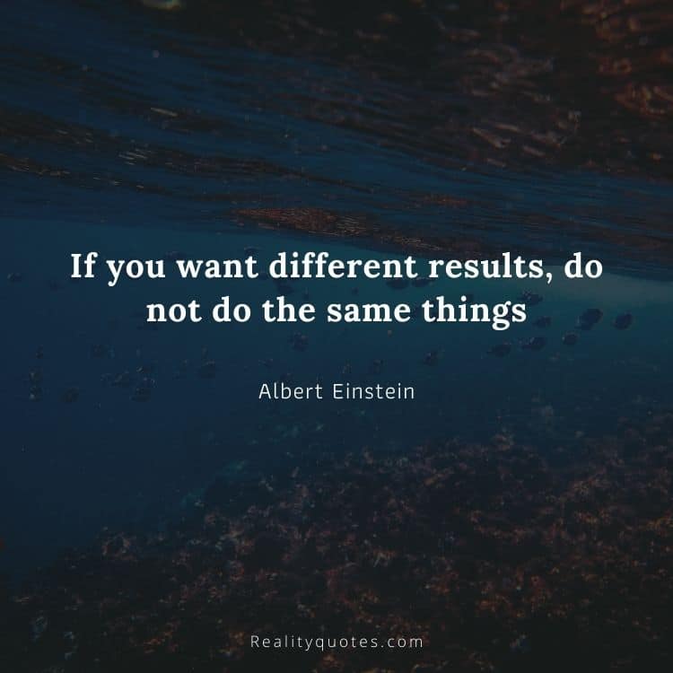 If you want different results, do not do the same things