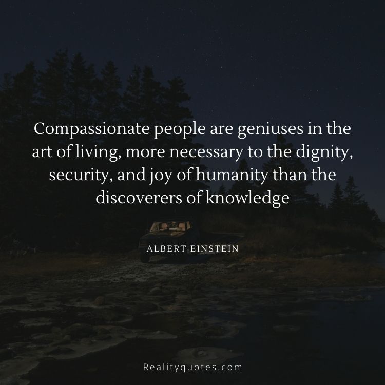 Compassionate people are geniuses in the art of living, more necessary to the dignity, security, and joy of humanity than the discoverers of knowledge