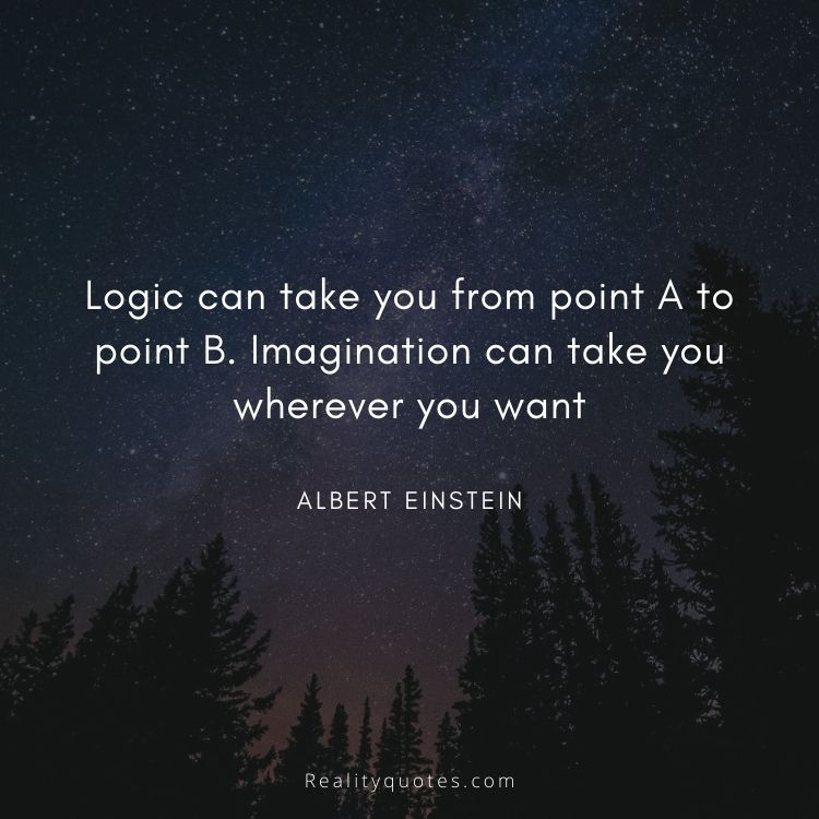 Logic can take you from point A to point B. Imagination can take you wherever you want