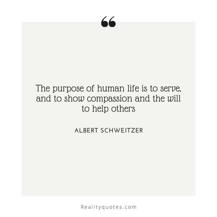The purpose of human life is to serve, and to show compassion and the will to help others