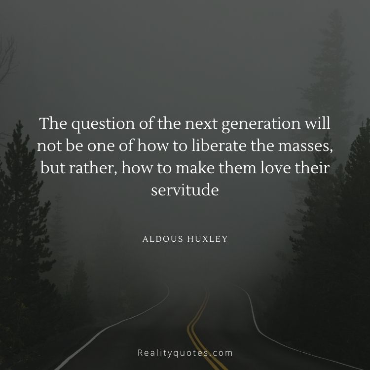 The question of the next generation will not be one of how to liberate the masses, but rather, how to make them love their servitude