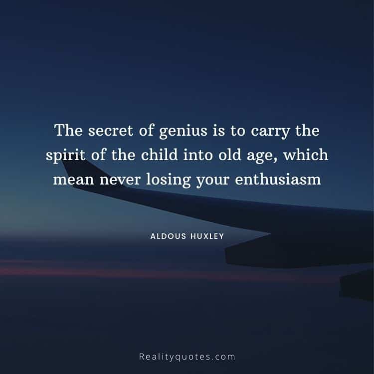 The secret of genius is to carry the spirit of the child into old age, which mean never losing your enthusiasm