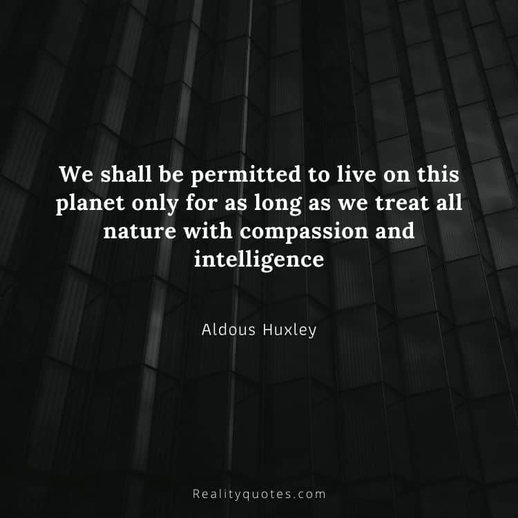 We shall be permitted to live on this planet only for as long as we treat all nature with compassion and intelligence
