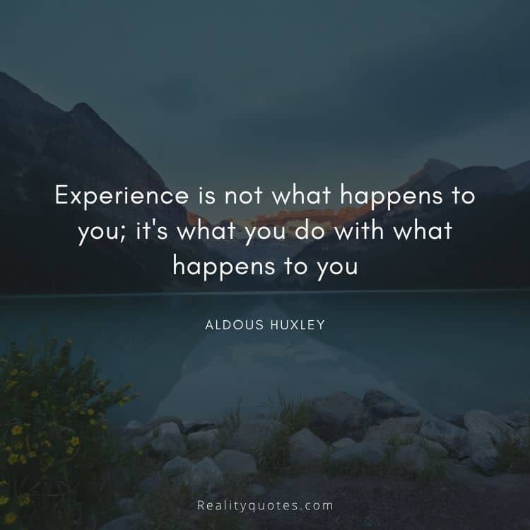 Experience is not what happens to you; it's what you do with what happens to you