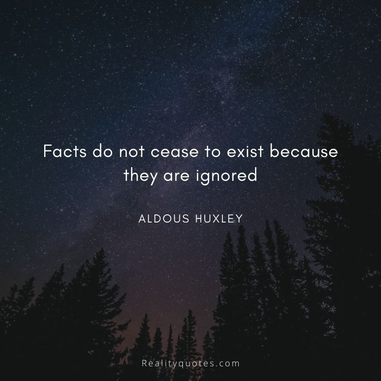 Facts do not cease to exist because they are ignored