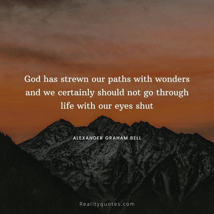 God has strewn our paths with wonders and we certainly should not go through life with our eyes shut