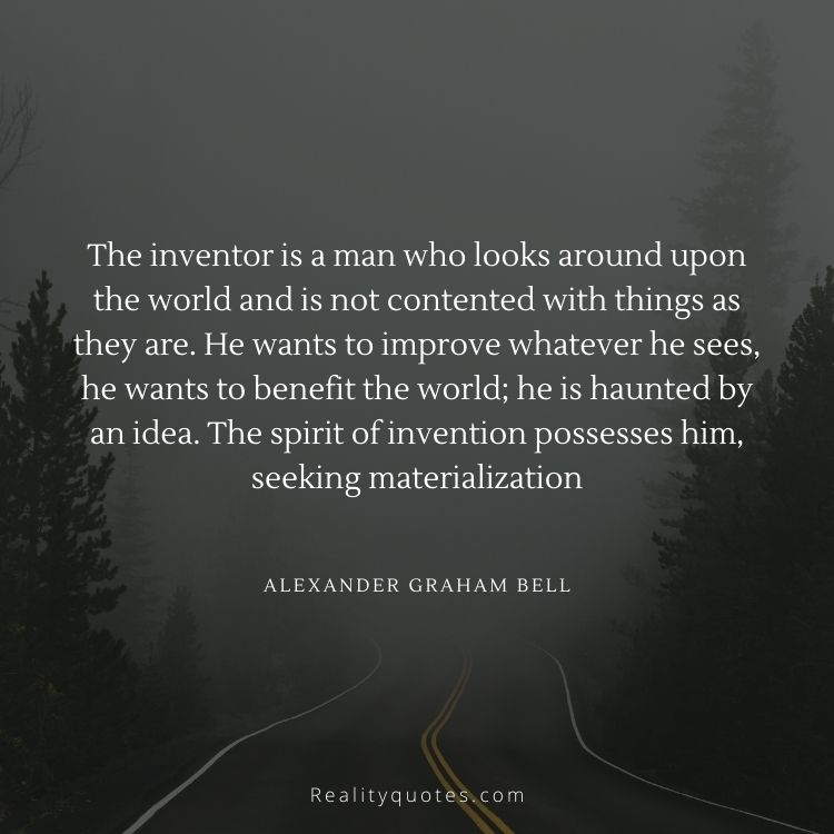 The inventor is a man who looks around upon the world and is not contented with things as they are. He wants to improve whatever he sees, he wants to benefit the world; he is haunted by an idea. The spirit of invention possesses him, seeking materialization