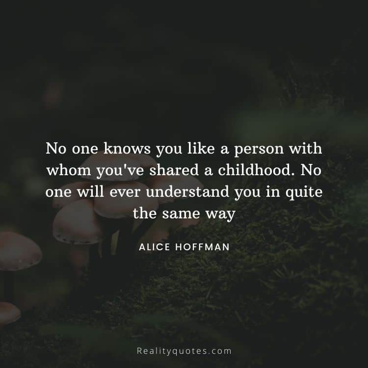 No one knows you like a person with whom you've shared a childhood. No one will ever understand you in quite the same way