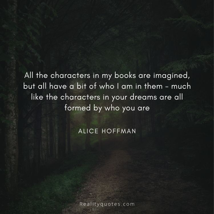 All the characters in my books are imagined, but all have a bit of who I am in them - much like the characters in your dreams are all formed by who you are