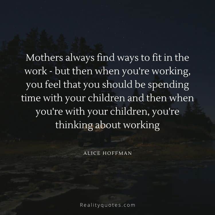 Mothers always find ways to fit in the work - but then when you're working, you feel that you should be spending time with your children and then when you're with your children, you're thinking about working