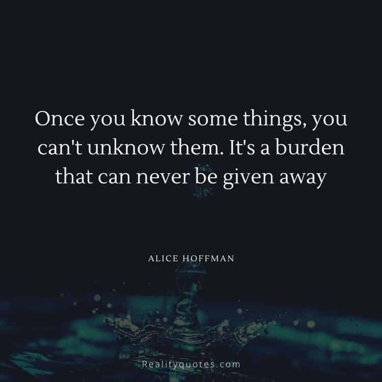 Once you know some things, you can't unknow them. It's a burden that can never be given away