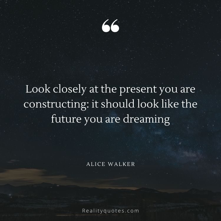 Look closely at the present you are constructing: it should look like the future you are dreaming