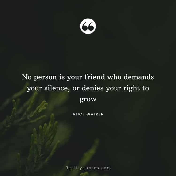 No person is your friend who demands your silence, or denies your right to grow