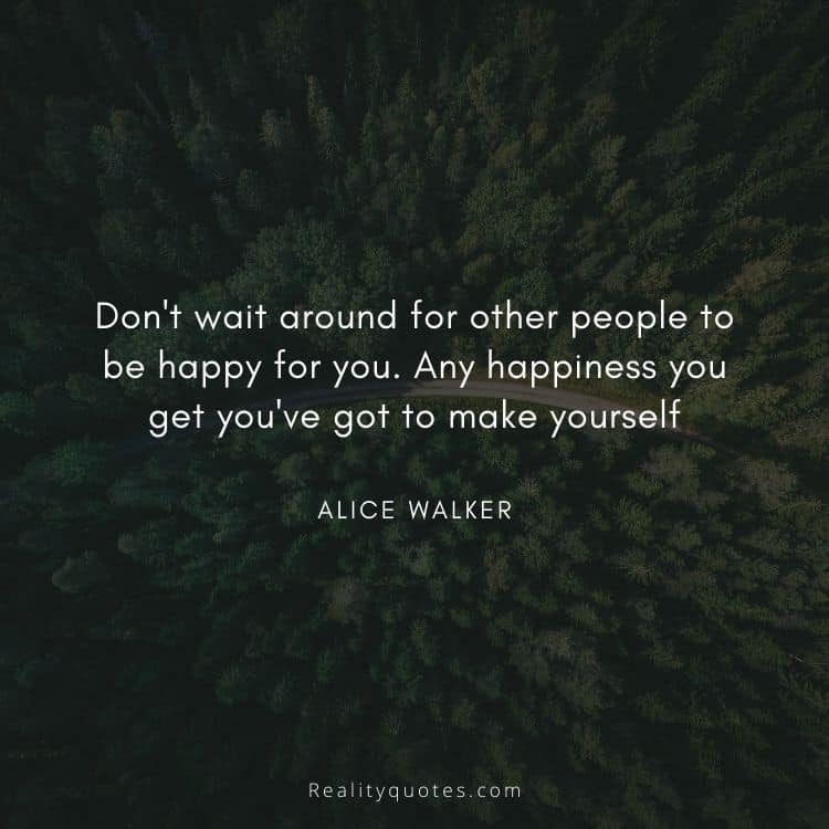 Don't wait around for other people to be happy for you. Any happiness you get you've got to make yourself