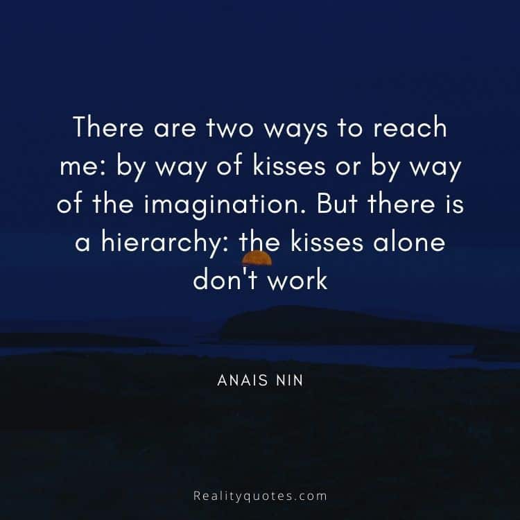 There are two ways to reach me: by way of kisses or by way of the imagination. But there is a hierarchy: the kisses alone don't work
