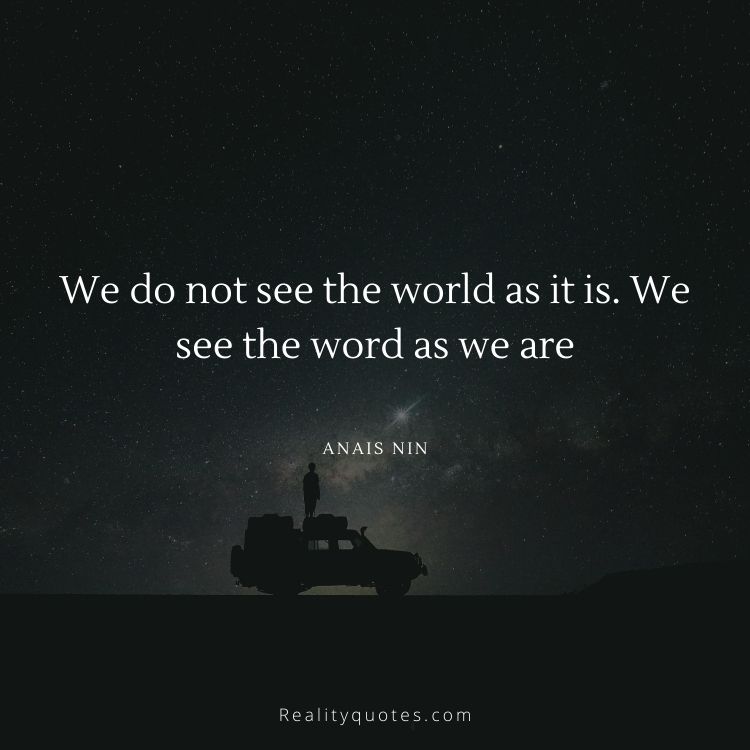 We do not see the world as it is. We see the word as we are